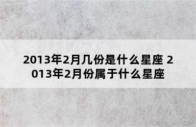 2013年2月几份是什么星座 2013年2月份属于什么星座